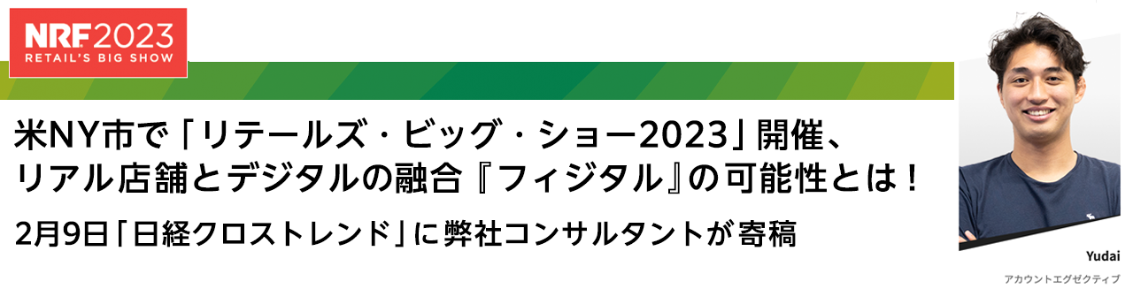米NY市で「リテールズ・ビッグ・ショー2023」開催、リアル店舗とデジタルの融合『フィジタル』の可能性とは！2月9日「日経クロストレンド」に弊社コンサルタントが寄稿
